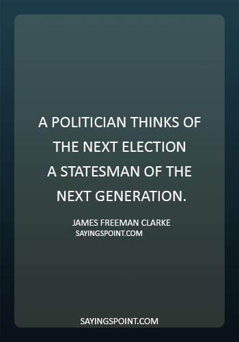 quotes about politicians lying - “A politician thinks of the next election – a statesman of the next generation.” —James Freeman Clarke