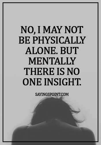 Alone Quotes - No, I may not be physically alone. But mentally there is no one insight.