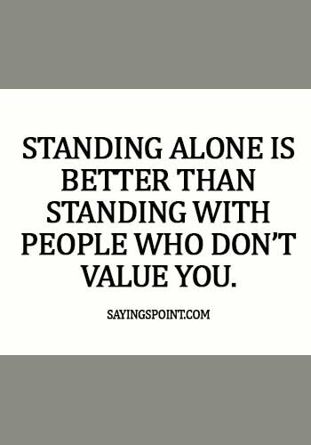 Alone Sayings - Standing alone is better than standing with people who don’t value you. 