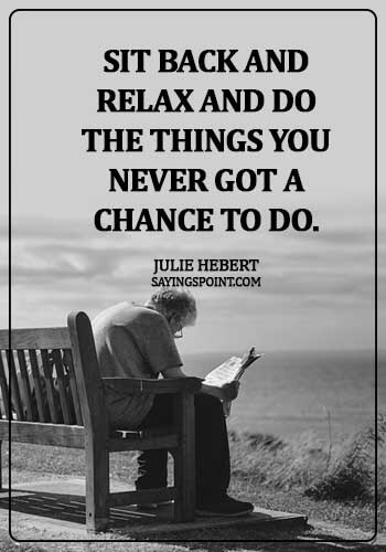 Retirement Sayings - Sit back and relax and do the things you never got a chance to do. - Julie Hebert
