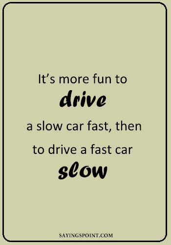 Car Sayings - “It’s more fun to drive a slow car fast, then to drive a fast car slow." —Unknown