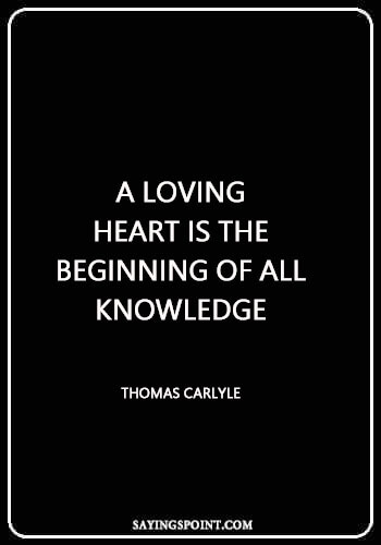 heart sayings short - "A loving heart is the beginning of all knowledge." —Thomas Carlyle