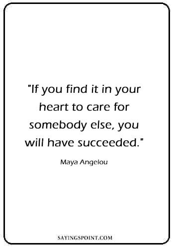 Heart Quotes - "If you find it in your heart to care for somebody else, you will have succeeded." —Maya Angelou