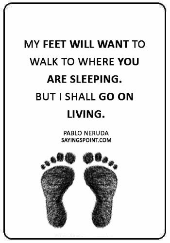 broken heart quotes sayings - “My feet will want to walk to where you are sleeping. But I shall go on living.” —Pablo Neruda
