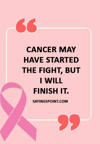 Cancer Sayings -“Cancer may have started the fight, but I will finish it.” 
