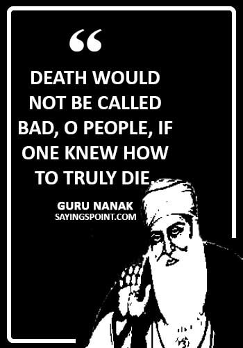 Guru Nanak Sayings - “Death would not be called bad, O people, if one knew how to truly die.” —Guru Nanak