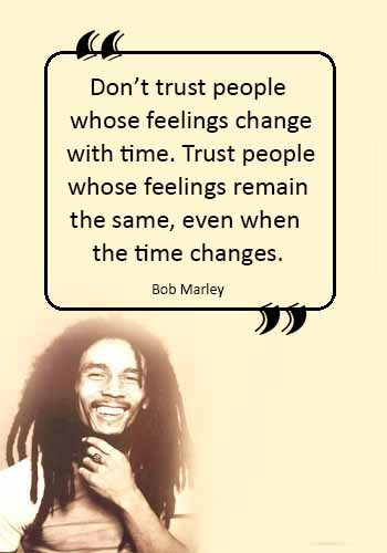 Jamaican Sayings - “Don’t trust people whose feelings change with time. Trust people whose feelings remain the same, even when the time changes.” —Bob Marley