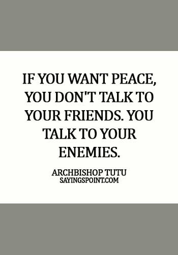 Peace Sayings - If you want peace, you don't talk to your friends. You talk to your enemies. -  Archbishop Tutu