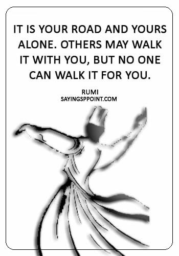 Rumi Sayings - “It is your road and yours alone. Others may walk it with you, but no one can walk it for you.” —Rumi