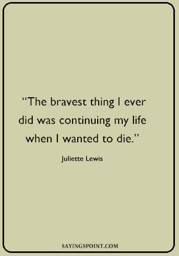 Suicide Sayings - “The bravest thing I ever did was continuing my life when I wanted to die.” —Juliette Lewis