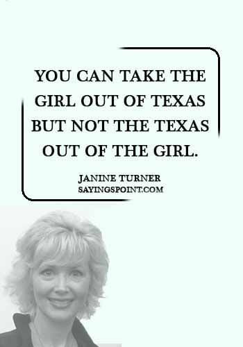 houston texas sayings - “You can take the girl out of Texas but not the Texas out of the girl.” —Janine Turner