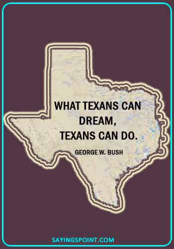 houston texas sayings- “What Texans can dream, Texans can do.” —George W. Bush