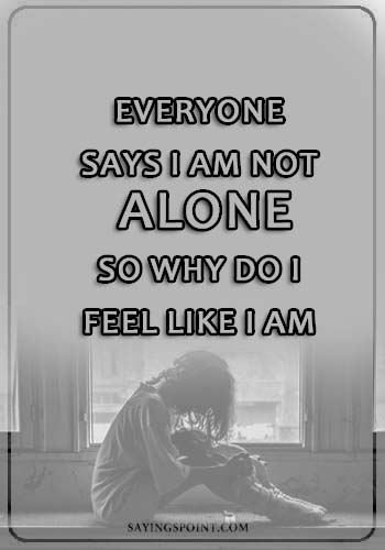 Depression Sayings - Everyone says i am not alone. So why do I feel like I am.