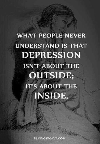Depression Quotations - "What people never understand is that depression is not about the outside; it’s about the inside." —Unknown