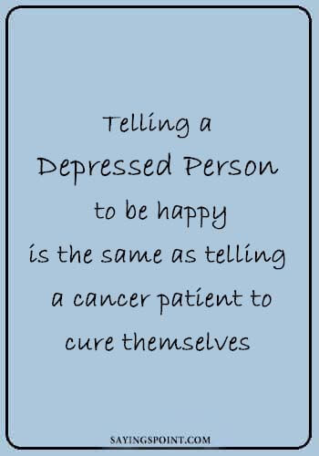 Depression Quotes - Telling a depressed person to be happy is the same as telling a cancer patient to cure themselves. 