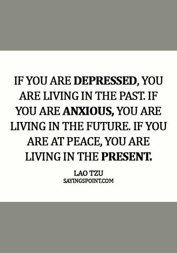 Lao Tzu Sayings - If you are depressed, you are living in the past. If you are anxious, you are living in the future. if you are at peace, you are living in the present. - Lao Tzu