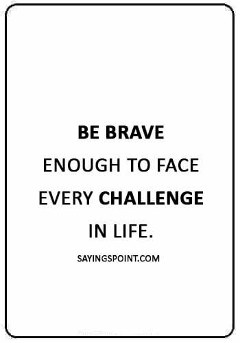 Be Brave Sayings - “Be brave enough to face every challenge in life.” 