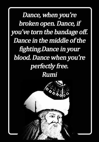 Rumi Quotes - Dance, when you're broken open. Dance, if you've torn the bandage off. Dance in the middle of the fighting.Dance in your blood. Dance when you're perfectly free. - Rumi