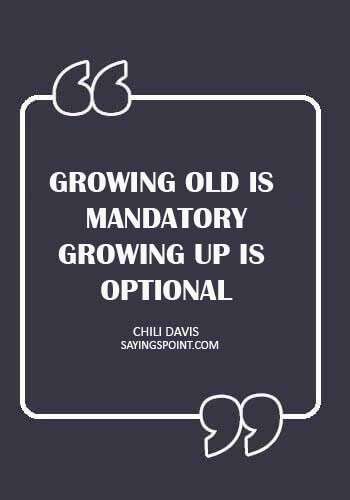 Growing Up Sayings - "Growing old is mandatory. Growing up is optional." —Chili Davis