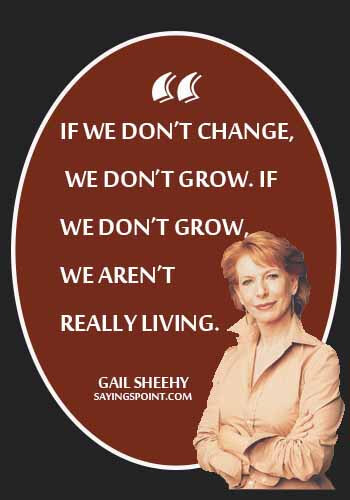 Growing Up Sayings - "If we don’t change, we don’t grow. If we don’t grow, we aren’t really living." —Gail Sheehy