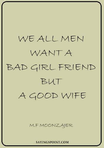 Bad Girl Sayings - "We all men want a bad girl friend, but a good wife." —M.F Moonzajer