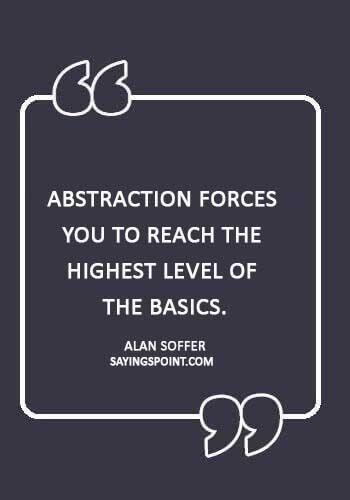 abstract sayings - “Abstraction forces you to reach the highest level of the basics.” —Alan Soffer