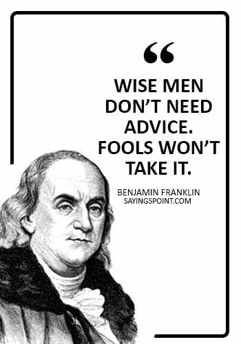 Advice Sayings - “Wise men don’t need advice. Fools won’t take it.” —Benjamin Franklin