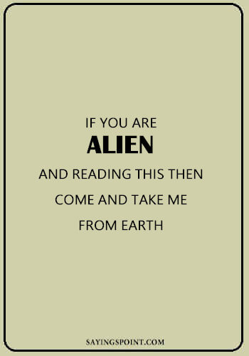 Alien Quotes - “If you are alien and reading this then come and take me from earth.” —Unknown