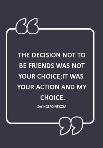 Losing a Friend Sayings - “The decision not to be friends was not your choice;it was your action and my choice.