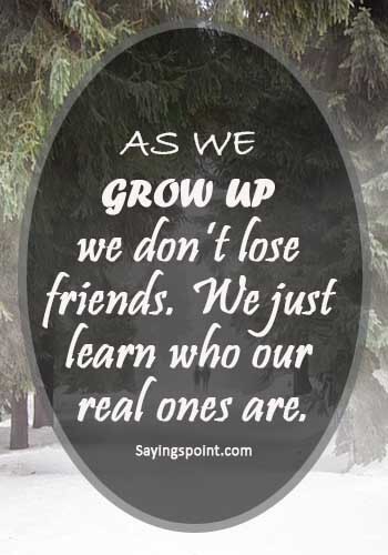 Losing a Friend Quotes - “As we grow up we don’t lose friends. We just learn who our real ones are.