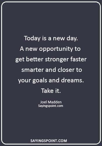 today is a new day quotes - “Today is a new day. A new opportunity to get better stronger faster smarter and closer to your goals and dreams. Take it.” —Joel Madden