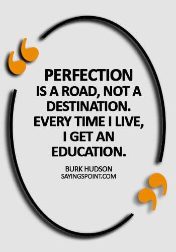 Perfection Sayings - Perfection is a road, not a destination. Every time I live, I get an education. - Burk Hudson