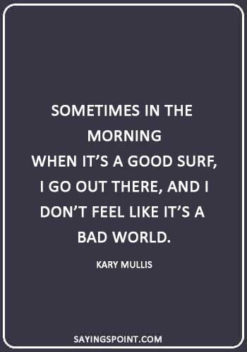 waves quotes - “Sometimes in the morning, when it’s a good surf, I go out there, and I don’t feel like it’s a bad world.” —Kary Mullis