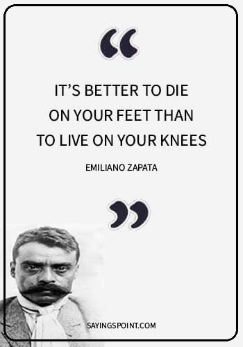 dominant male quotes - “It’s better to die on your feet than to live on your knees.” —Emiliano Zapata