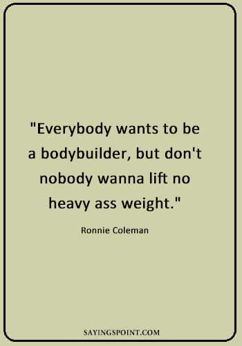 Gym Sayings - "Everybody wants to be a bodybuilder, but don't nobody wanna lift no heavy ass weight." —Ronnie Coleman