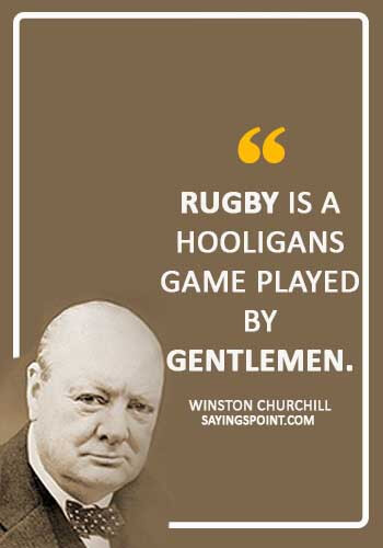 Rugby Sayings -“Rugby is a hooligans game played by gentlemen.” —Winston Churchill