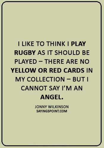 Rugby Sayings -“I like to think I play rugby as it should be played – there are no yellow or red cards in my collection – but I cannot say I’m an angel.” —Jonny Wilkinson