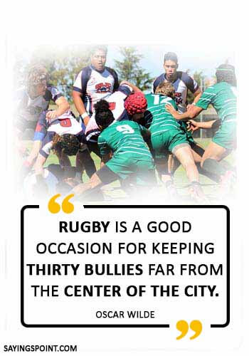 Rugby Sayings - “Rugby is a good occasion for keeping thirty bullies far from the center of the city.” —Oscar Wilde