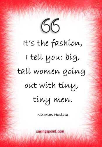 positive tall girl quotes - “It’s the fashion, I tell you: big, tall women going out with tiny, tiny men.” —Nicholas Haslam