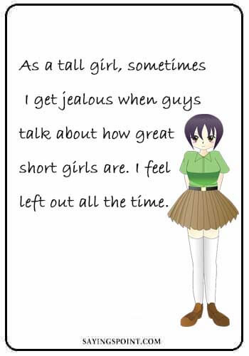 Tall Girl Quotes - As a tall girl, sometimes I get jealous when guys talk about how great short girls are. I feel left out all the time.