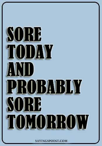 Gym sayings -Sore today and probably sore tomorrow.