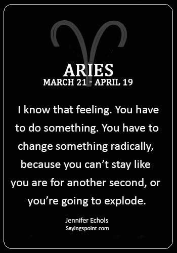 Aries Sayings -  “I know that feeling. You have to do something. You have to change something radically, because you can’t stay like you are for another second, or you’re going to explode.” —Jennifer Echols