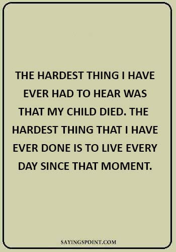 death of a son quotes - “The hardest thing I have ever had to hear was that my child died. The hardest thing that I have ever done is to live every day since that moment.