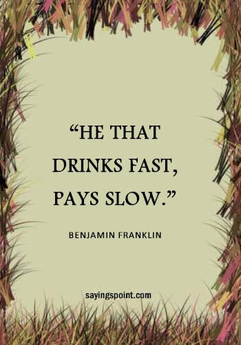 Drinking Sayings - “He that drinks fast, pays slow.” —Benjamin Franklin