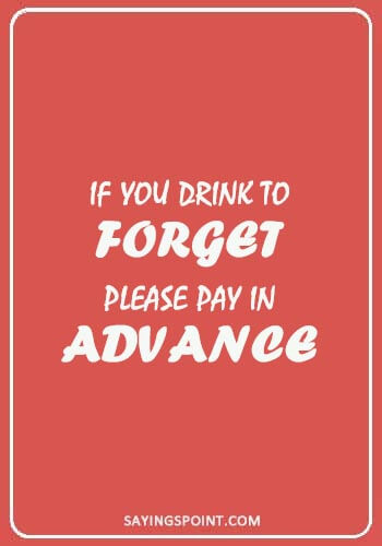 bar quotes - “If you drink to forget, please pay in advance.”