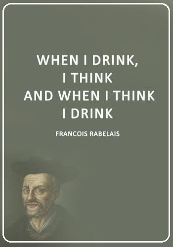 Drinking Sayings - “When I drink, I think; and when I think, I drink.” —François Rabelais