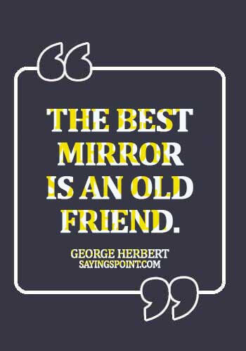 Old Friends Sayings - The best mirror is an old friend. -  George Herbert