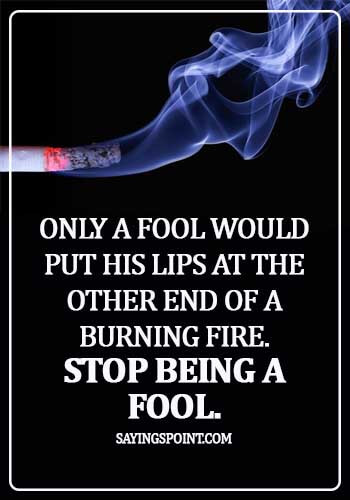 Quit Smoking Quotes - Only a fool would put his lips at the other end of a burning fire. Stop being a fool.