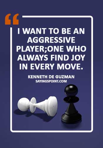 Chess Sayings - "I want to be an aggressive player;One who always find joy in every move." —Kenneth de Guzman