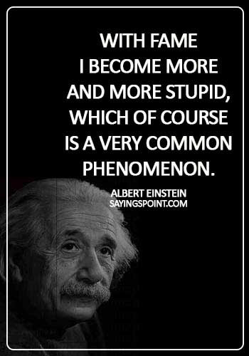 Fame Sayings - With fame I become more and more stupid, which of course is a very common phenomenon. - Albert Einstein